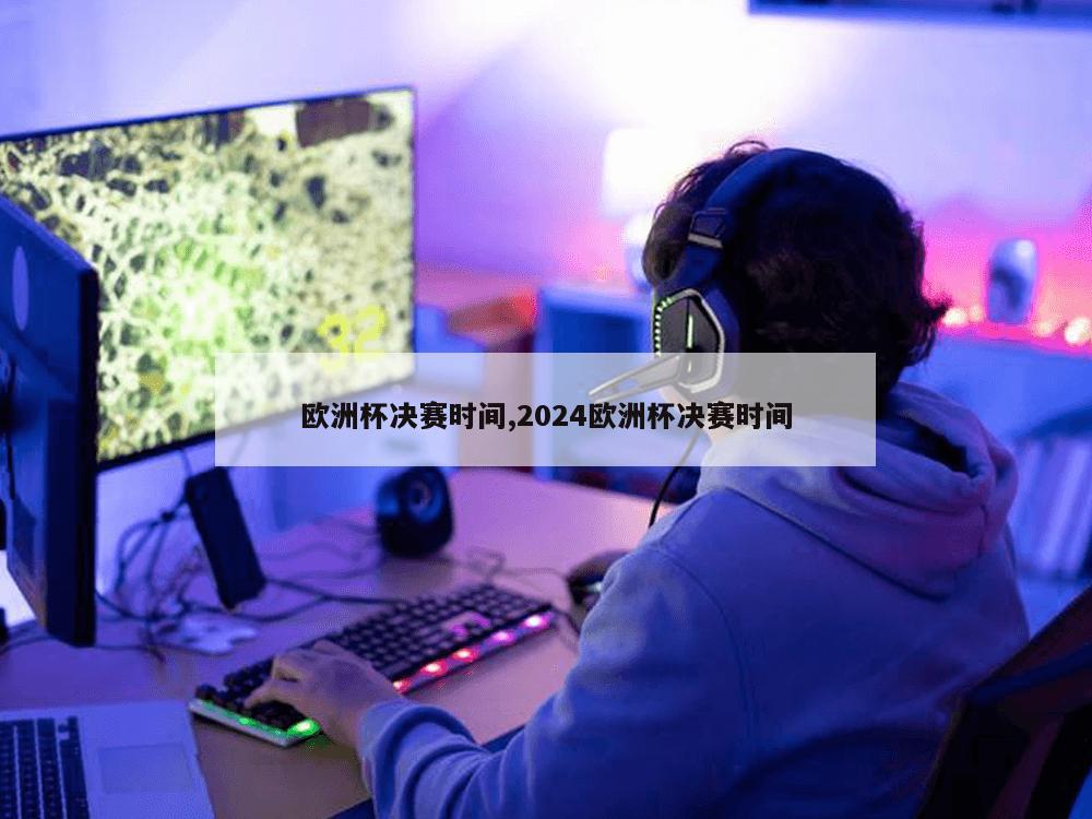 欧洲杯决赛时间,2024欧洲杯决赛时间