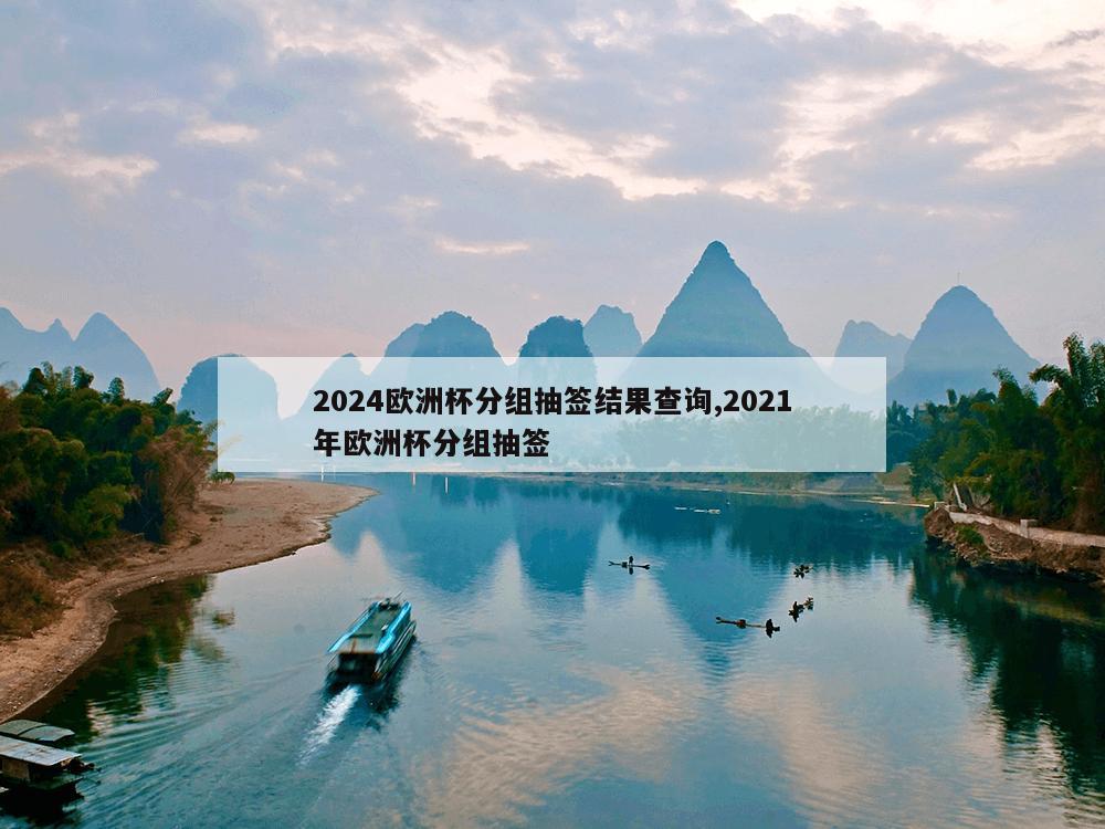 2024欧洲杯分组抽签结果查询,2021年欧洲杯分组抽签