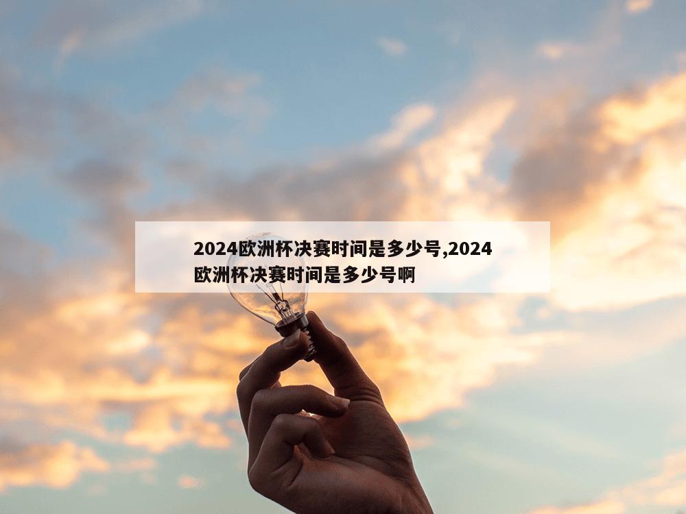 2024欧洲杯决赛时间是多少号,2024欧洲杯决赛时间是多少号啊