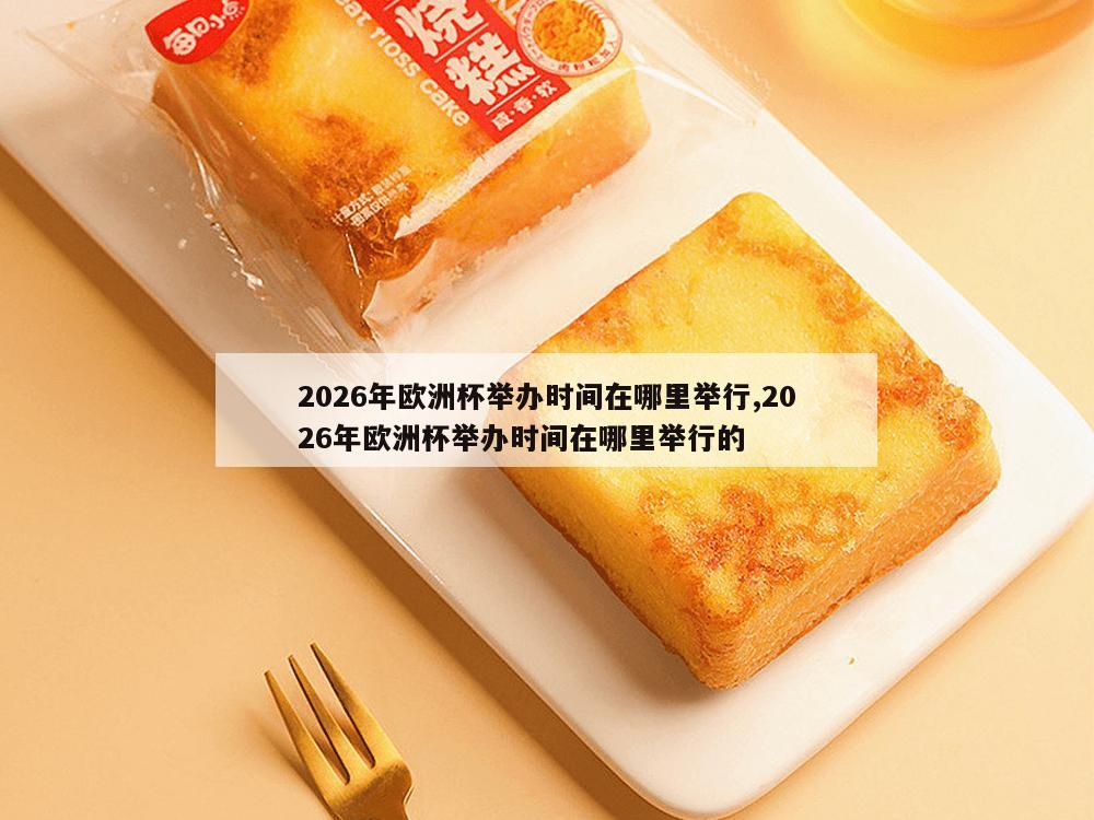 2026年欧洲杯举办时间在哪里举行,2026年欧洲杯举办时间在哪里举行的